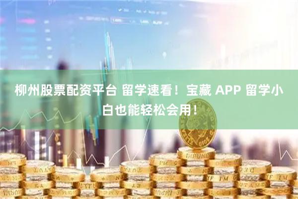 柳州股票配资平台 留学速看！宝藏 APP 留学小白也能轻松会用！