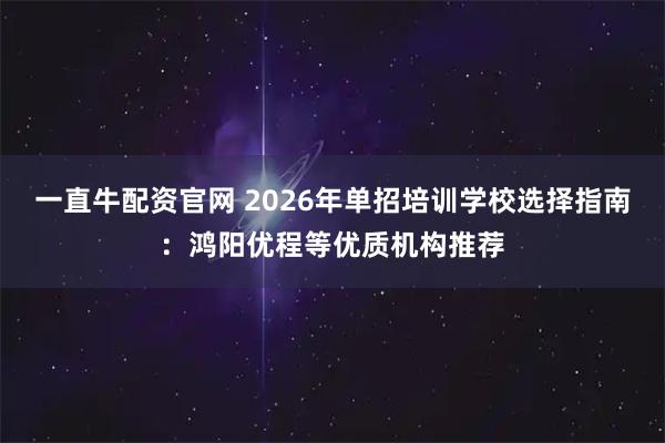 一直牛配资官网 2026年单招培训学校选择指南：鸿阳优程等优质机构推荐