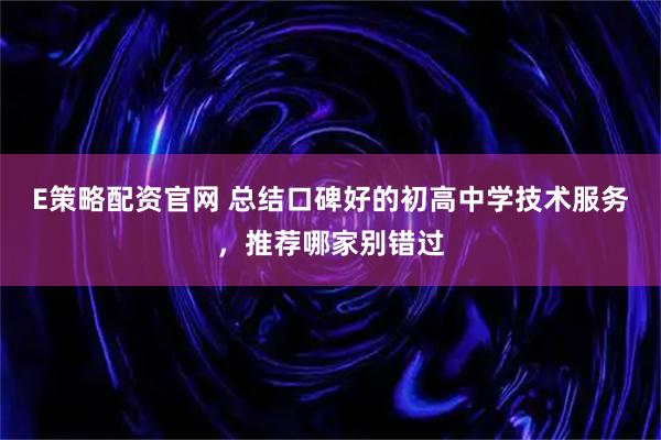 E策略配资官网 总结口碑好的初高中学技术服务，推荐哪家别错过