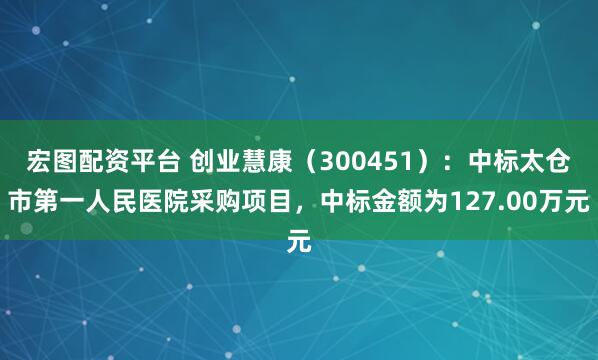 宏图配资平台 创业慧康（300451）：中标太仓市第一人民医院采购项目，中标金额为127.00万元