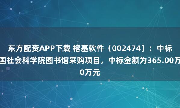 东方配资APP下载 榕基软件（002474）：中标中国社会科学院图书馆采购项目，中标金额为365.00万元
