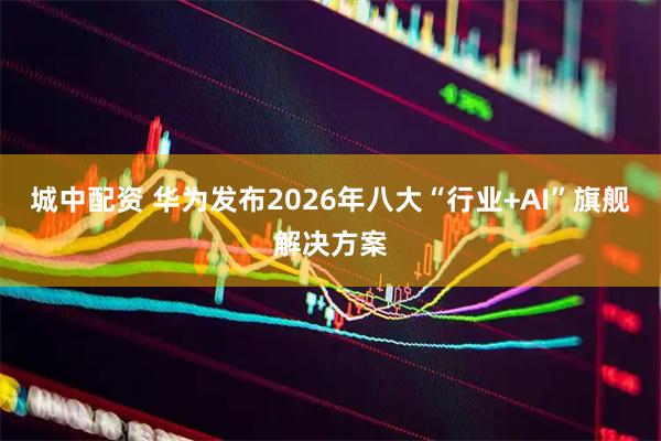 城中配资 华为发布2026年八大“行业+AI”旗舰解决方案