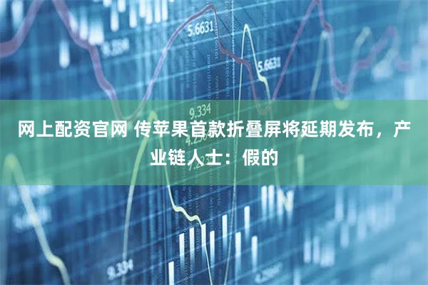 网上配资官网 传苹果首款折叠屏将延期发布，产业链人士：假的