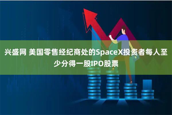 兴盛网 美国零售经纪商处的SpaceX投资者每人至少分得一股IPO股票