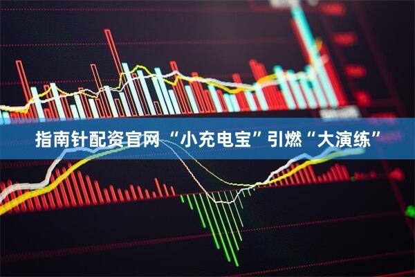 指南针配资官网 “小充电宝”引燃“大演练”