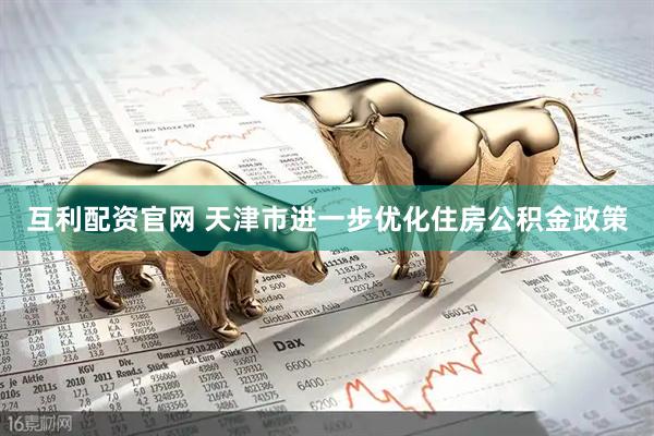 互利配资官网 天津市进一步优化住房公积金政策