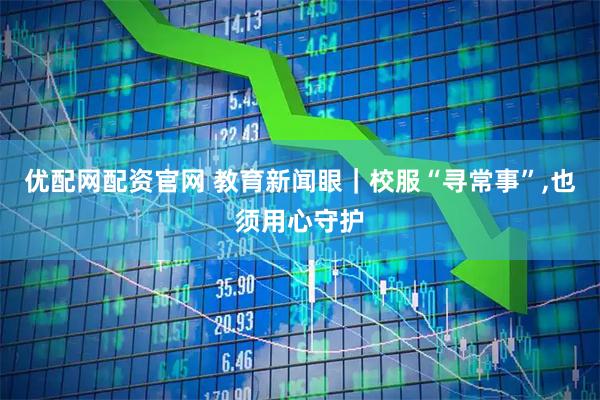 优配网配资官网 教育新闻眼|校服“寻常事”,也须用心守护