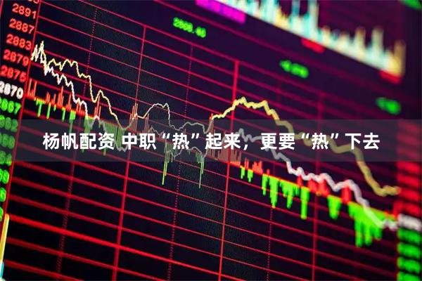 杨帆配资 中职“热”起来，更要“热”下去