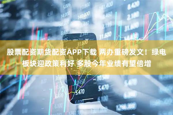 股票配资期货配资APP下载 两办重磅发文！绿电板块迎政策利好 多股今年业绩有望倍增